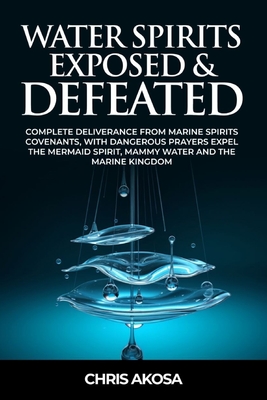 Water Spirits Exposed and Defeated: Complete Deliverance from Marine Spirits Covenants, With Dangerous Prayers Expel the Mermaid Spirit, Mammy Water a - Chris Akosa