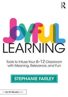 Joyful Learning: Tools to Infuse Your 6-12 Classroom with Meaning, Relevance, and Fun - Stephanie Farley