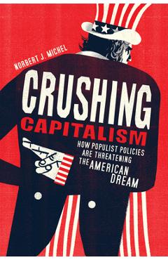 Poza produsului Crushing Capitalism: How Populist Policies Are Threatening the American Dream - Norbert J. Michel