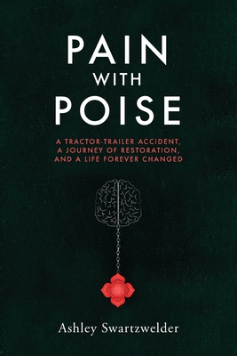 Pain with Poise: A Tractor-Trailer Accident, a Journey of Restoration, and a Life Forever Changed - Ashley Swartzwelder