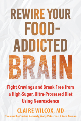 Rewire Your Food-Addicted Brain: Fight Cravings and Break Free from a High-Sugar, Ultra-Processed Diet Using Neuroscience - Claire Wilcox
