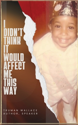 I Didn't Think It Would Affect Me This Way: From Trials to Triumph: A Journey of Faith, Resilience, and Purpose - Truman Wallace