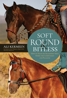 Soft, Round and Bitless: How to Train or Transition Your Horse for Competition and Pleasure - Ali Kermeen