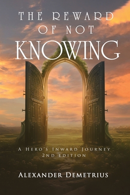The Reward of Not Knowing: A Hero's Inward Journey - Alexander Demetrius