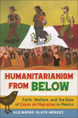 Humanitarianism from Below: Faith, Welfare, and the Role of Casas de Migrantes in Mexico - Alejandro Olayo-méndez