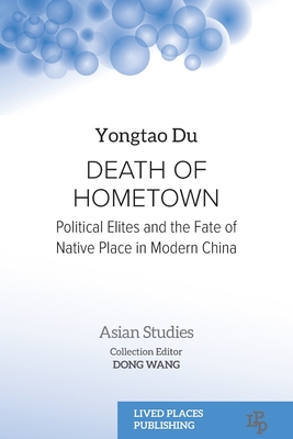 Death of Hometown: Political Elites and the Fate of Native Place in Modern China - Yongtao Du