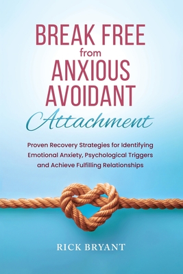 Break Free From Anxious Avoidant Attachment: Proven Recovery Strategies for Identifying Emotional Anxiety, Psychological Triggers and Achieve Fulfilli - Rick Bryant