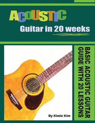 Acoustic Guitar in 20 Weeks: Basic Acoustic Guitar Guide with 20 Lessons - Kimie Kim