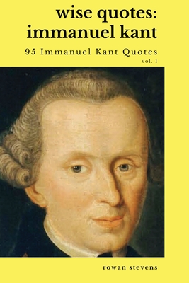 Wise Quotes - Immanuel Kant (95 Immanuel Kant Quotes): German Enlightenment Philosopher Quote Collection - Rowan Stevens