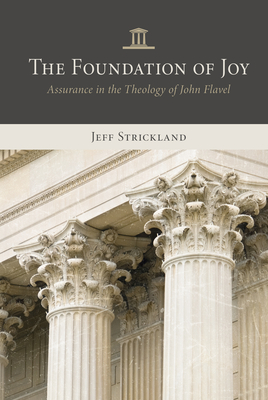 The Foundation of Joy: Assurance in the Theology of John Flavel - Jeff Strickland