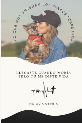 Lo Que Nos Enseñan Los Perros Sobre Dios: Llegaste Cuando Moría Pero Tú Me Diste Vida - Natalia Ospina Acevedo
