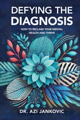 Defying the Diagnosis: How to Reclaim Your Mental Health and Thrive - Azi Jankovic