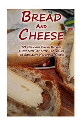 Bread And Cheese: 30 Delicious Bread Recipes + Best Step-by-Step Techniques For Excellent Homemade Cheese: (Cheese Making Techniques, Br - Lina Lockman