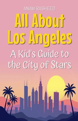 All About Los Angeles: A Kid's Guide to the City of Stars - Anam Rasheed