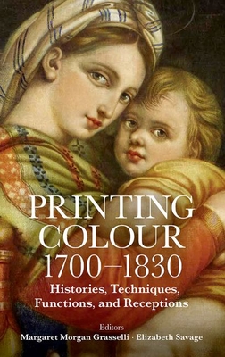 Printing Colour 1700 - 1830: Histories, Techniques, Functions, and Receptions - Margaret Morgan Grasselli