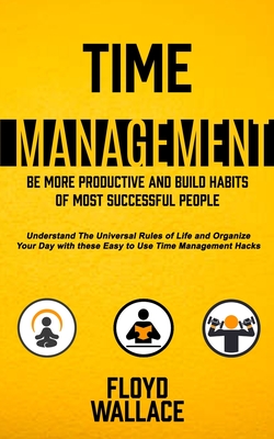 Time Management: Be More Productive and Build Habits of Most Successful People (Understand the Universal Rules of Life and Organize You - Floyd Wallace
