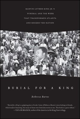Burial for a King: Martin Luther King Jr.'s Funeral and the Week That Transformed Atlanta and Rocked the Nation - Rebecca Burns