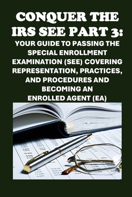 Conquer the IRS SEE Part 3: Your Guide to Passing the Special Enrollment Examination (SEE) Covering Representation, Practices, and Procedures and - Philip Martin Mccaulay