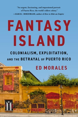 Fantasy Island: Colonialism, Exploitation, and the Betrayal of Puerto Rico - Ed Morales