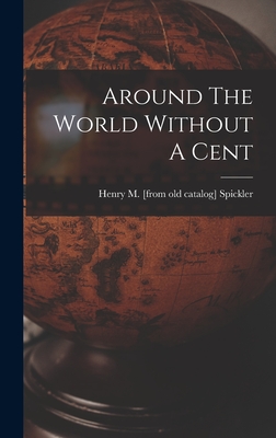 Around The World Without A Cent - Henry M. [from Old Catalog] Spickler