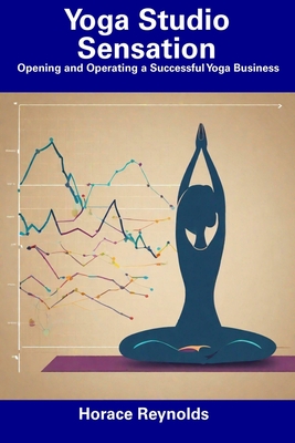 Yoga Studio Sensation: Opening and Operating a Successful Yoga Business - Horace Reynolds