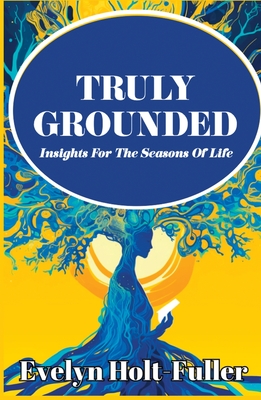 Truly Grounded: Insights For The Seasons Of Life - Evelyn Holt-fuller