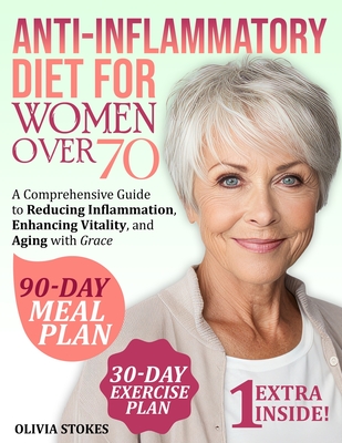 Anti-Inflammatory Diet For Women Over 70: A Comprehensive Guide to Reducing Inflammation, Enhancing Vitality, and Aging with Grace - Olivia Stokes