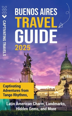 Buenos Aires Travel Guide: Captivating Adventures from Tango Rhythms, Latin American Charm, Landmarks, Hidden Gems, and More - Captivating Travels