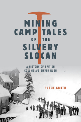 Mining Camp Tales of the Silvery Slocan: A History of British Columbia's Silver Rush - Peter Smith
