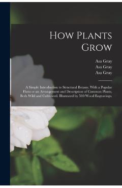 How Plants Grow: a Simple Introduction to Structural Botany. With a Popular Flora or an Arrangement and Description of Common Plants, B - Asa 1810-1888 Gray