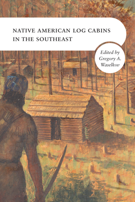 Native American Log Cabins in the Southeast - Gregory A. Waselkov