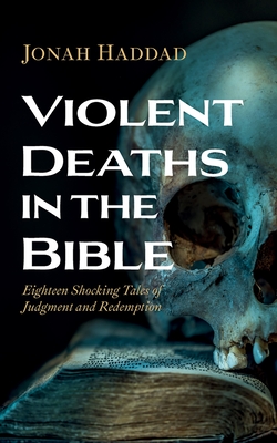 Violent Deaths in the Bible: Eighteen Shocking Tales of Judgment and Redemption - Jonah Haddad