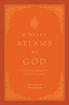 A Heart Aflame for God: A Reformed Approach to Spiritual Formation - Matthew C. Bingham