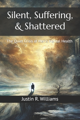 Silent, Suffering, & Shattered: The Quiet Crisis of Men's Mental Health - Justin R. Williams