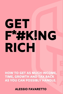 Get F*#k!ng Rich: How To Get As Much Income, Time, Growth And Tax Back As You Can Possibly Handle. - Alessio Favaretto