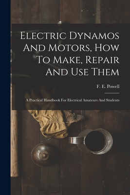 Electric Dynamos And Motors, How To Make, Repair And Use Them: A Practical Handbook For Electrical Amateurs And Students - F. E. Powell