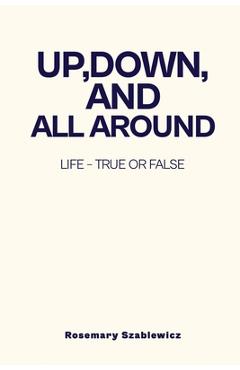 Up, Down, and All Around: Life - True or False - Rosemary Szablewicz