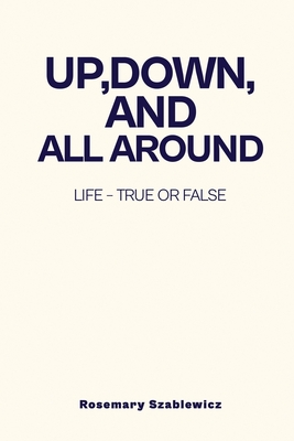 Coperta cărții 'Up, Down, and All Around: Life - True or False - Rosemary Szablewicz'