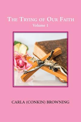 The Trying of Our Faith: Volume 1 - Carla (conkin) Browning
