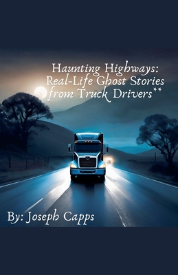 Haunting Highways: Real-Life Ghost Stories from Truck Drivers - Joseph Capps