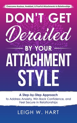 Don't Get Derailed By Your Attachment Style: A Step-by-Step Approach to Address Anxiety, Win Back Confidence, and Feel Secure in Relationships - Leigh W. Hart