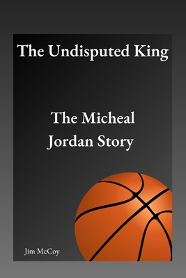 Coperta cărții 'The Undisputed King: The Micheal Jordan Story - Jim Mccoy'