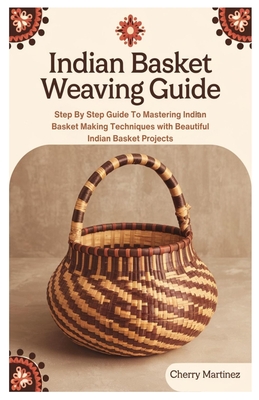 Indian Basket Weaving Guide: Step By Step Guide To Mastering Indian Basket Making Techniques with Beautiful Indian Basket Projects - Cherry Martinez