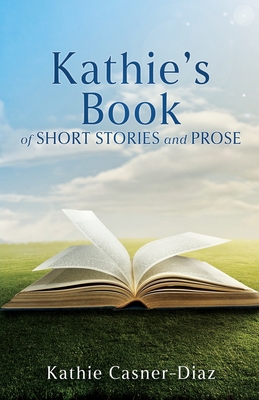 Kathie's Book of Short Stories and Prose - Kathie Casner-diaz