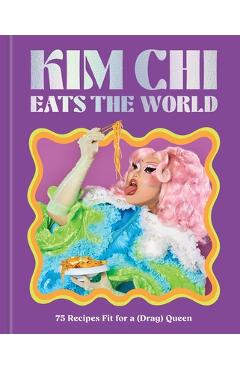 Coperta cărții 'Kim CHI Eats the World: 75 Recipes Fit for a (Drag) Queen - A Cookbook - Kim Chi'