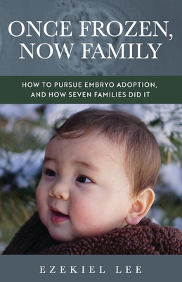 Once Frozen, Now Family: How to Pursue Embryo Adoption, and How Seven Families Did It - Ezekiel Lee