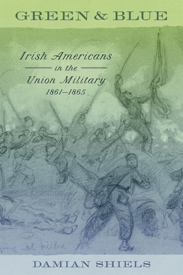 Green and Blue: Irish Americans in the Union Military, 1861-1865 - Damian Shiels