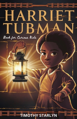 Harriet Tubman Book for Curious Kids: Exploring the Inspiring Life of a Courageous Freedom Fighter for the Liberty of Others - Timothy Starlyn