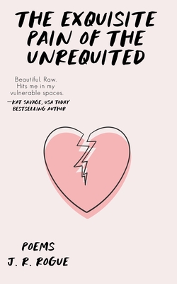 The Exquisite Pain of the Unrequited: Poems - J. R. Rogue