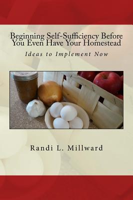 Beginning Self-Sufficiency Before You Even Have Your Homestead: Ideas to Implement Now - Randi L. Millward
